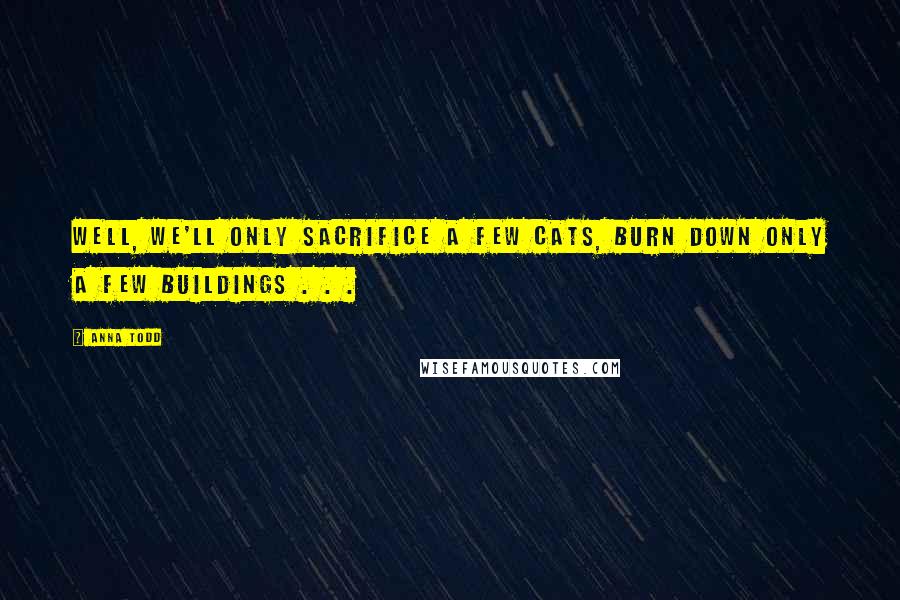 Anna Todd Quotes: Well, we'll only sacrifice a few cats, burn down only a few buildings . . .