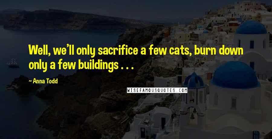 Anna Todd Quotes: Well, we'll only sacrifice a few cats, burn down only a few buildings . . .