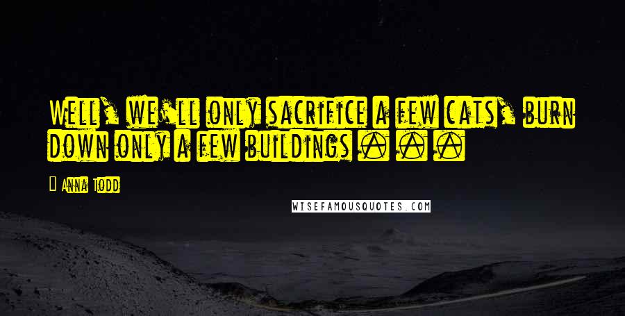 Anna Todd Quotes: Well, we'll only sacrifice a few cats, burn down only a few buildings . . .