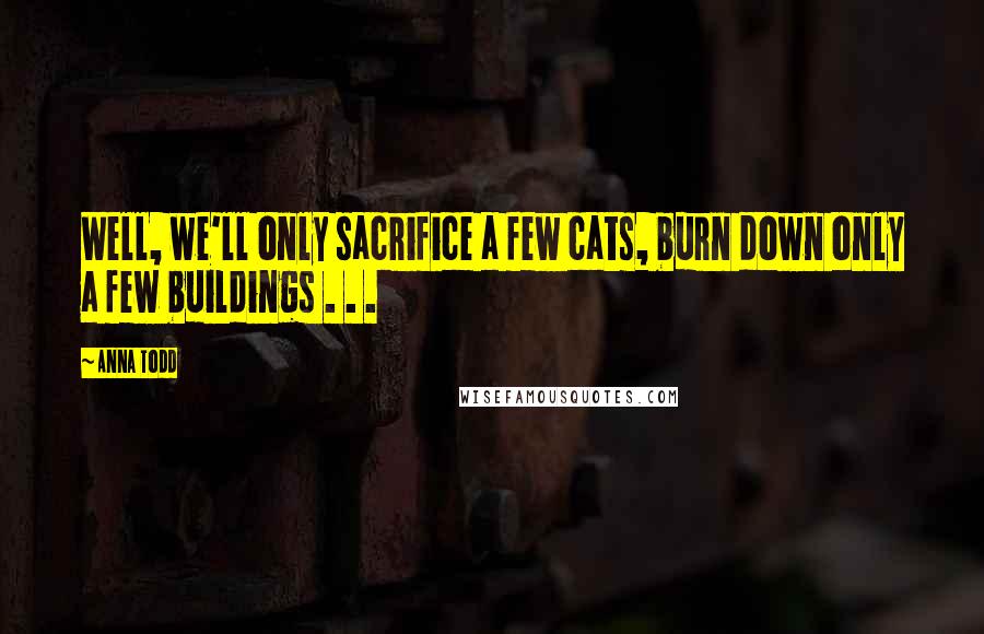 Anna Todd Quotes: Well, we'll only sacrifice a few cats, burn down only a few buildings . . .