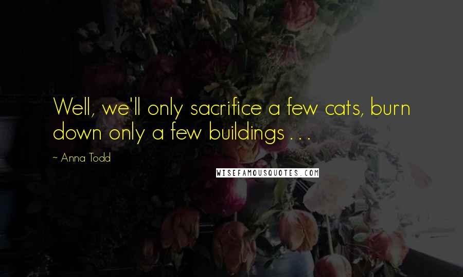 Anna Todd Quotes: Well, we'll only sacrifice a few cats, burn down only a few buildings . . .
