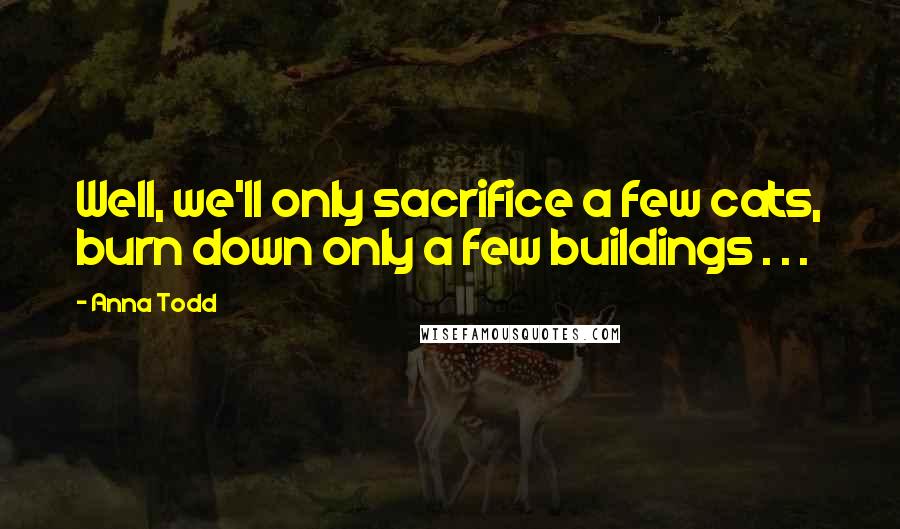 Anna Todd Quotes: Well, we'll only sacrifice a few cats, burn down only a few buildings . . .
