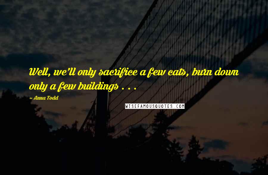 Anna Todd Quotes: Well, we'll only sacrifice a few cats, burn down only a few buildings . . .