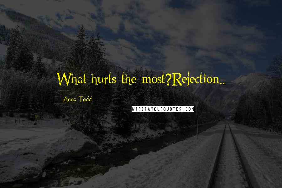 Anna Todd Quotes: What hurts the most?Rejection..