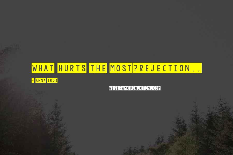 Anna Todd Quotes: What hurts the most?Rejection..