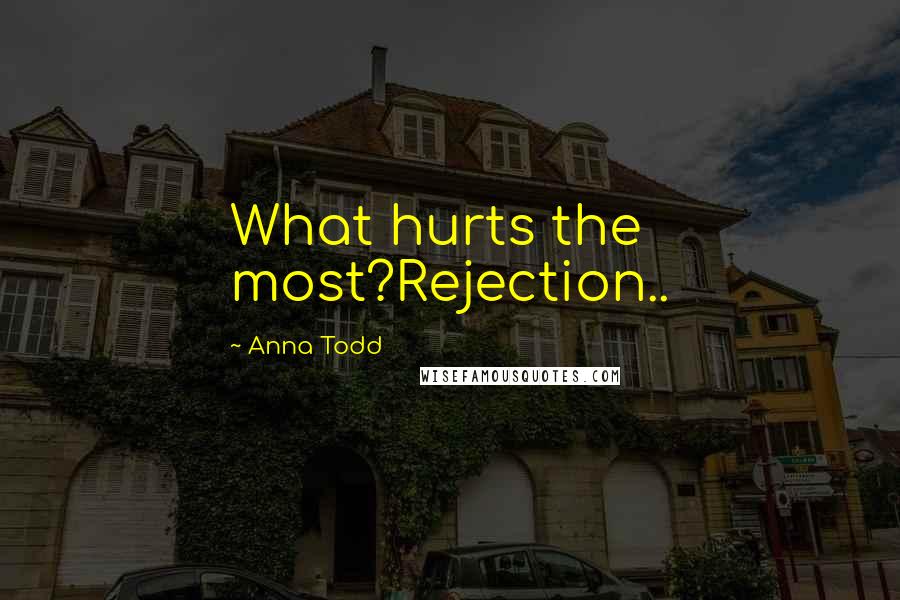 Anna Todd Quotes: What hurts the most?Rejection..