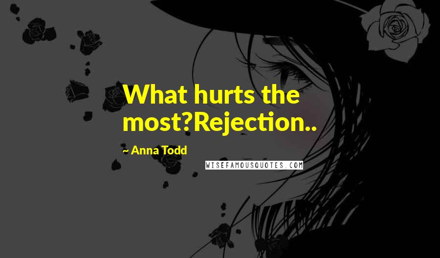 Anna Todd Quotes: What hurts the most?Rejection..