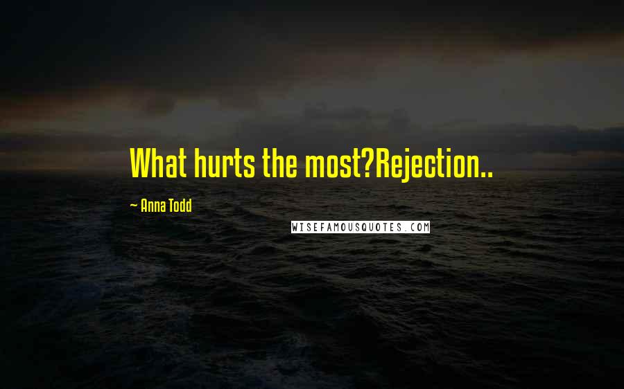 Anna Todd Quotes: What hurts the most?Rejection..