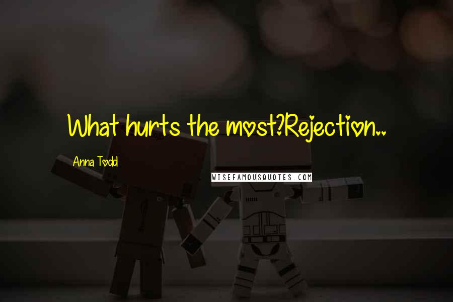Anna Todd Quotes: What hurts the most?Rejection..