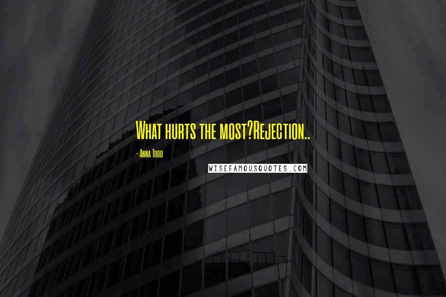 Anna Todd Quotes: What hurts the most?Rejection..