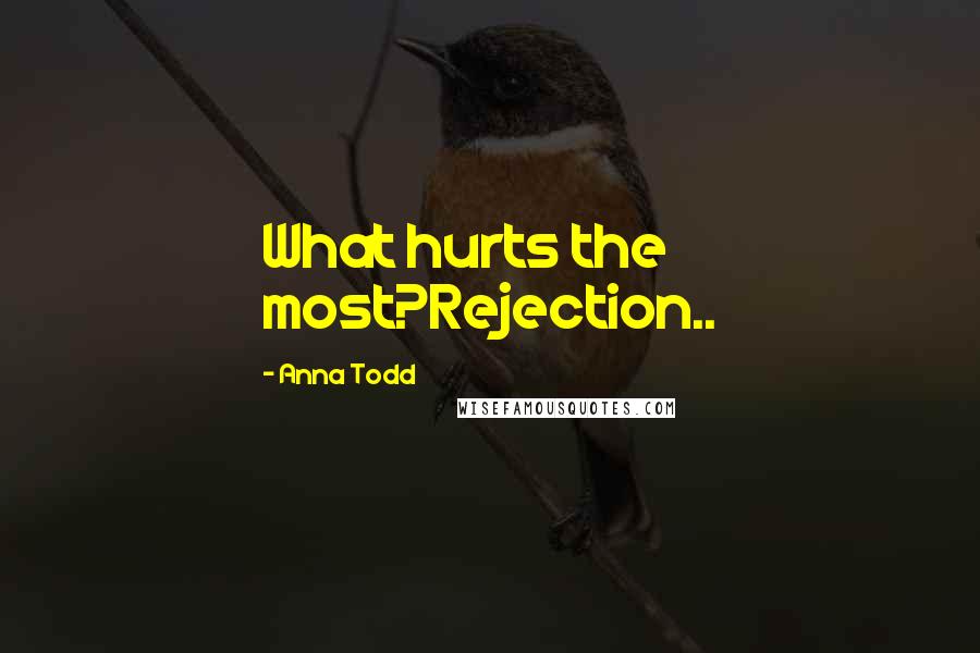 Anna Todd Quotes: What hurts the most?Rejection..