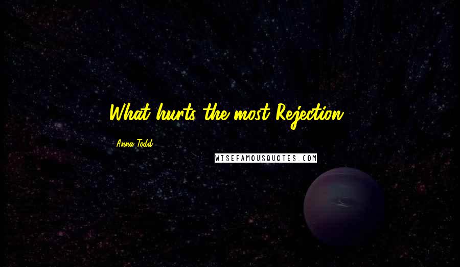 Anna Todd Quotes: What hurts the most?Rejection..