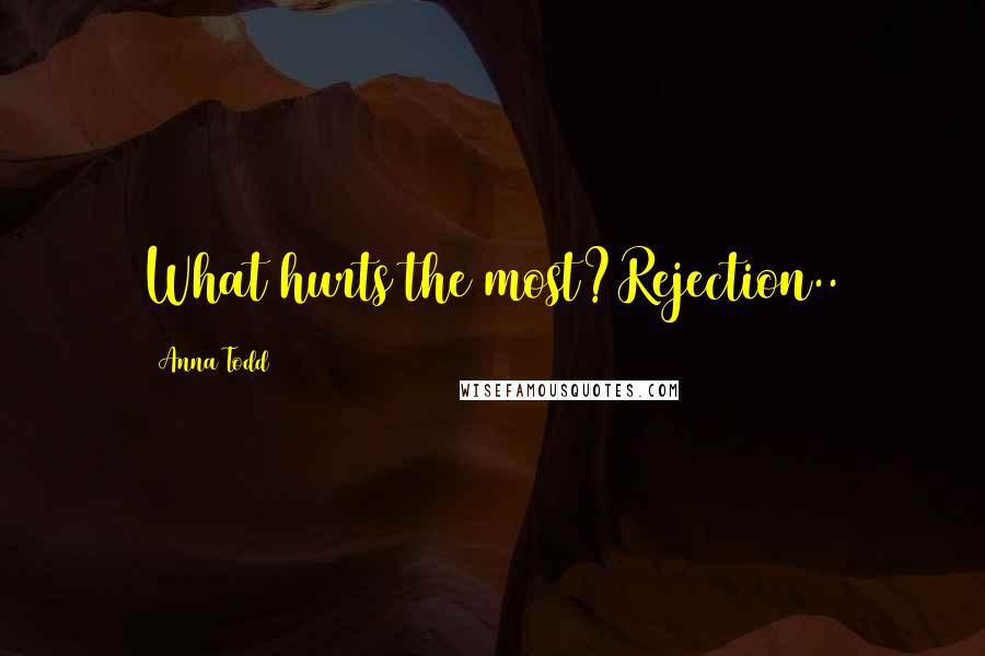 Anna Todd Quotes: What hurts the most?Rejection..