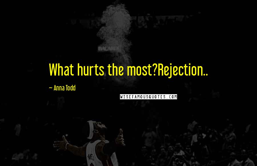 Anna Todd Quotes: What hurts the most?Rejection..