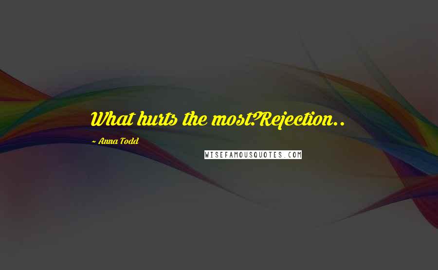 Anna Todd Quotes: What hurts the most?Rejection..