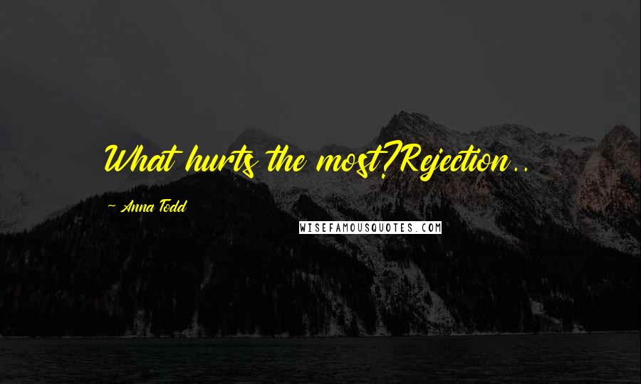 Anna Todd Quotes: What hurts the most?Rejection..