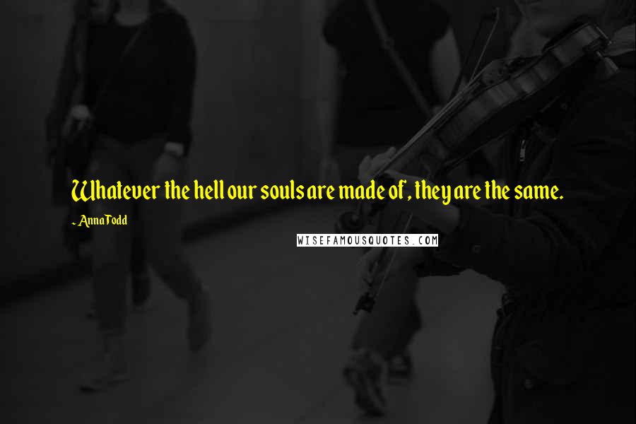 Anna Todd Quotes: Whatever the hell our souls are made of, they are the same.