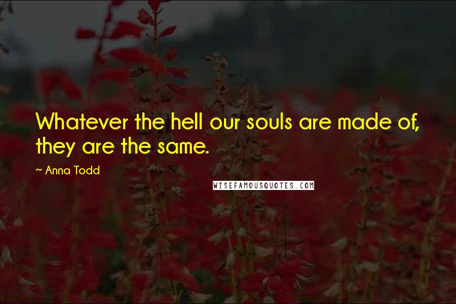 Anna Todd Quotes: Whatever the hell our souls are made of, they are the same.