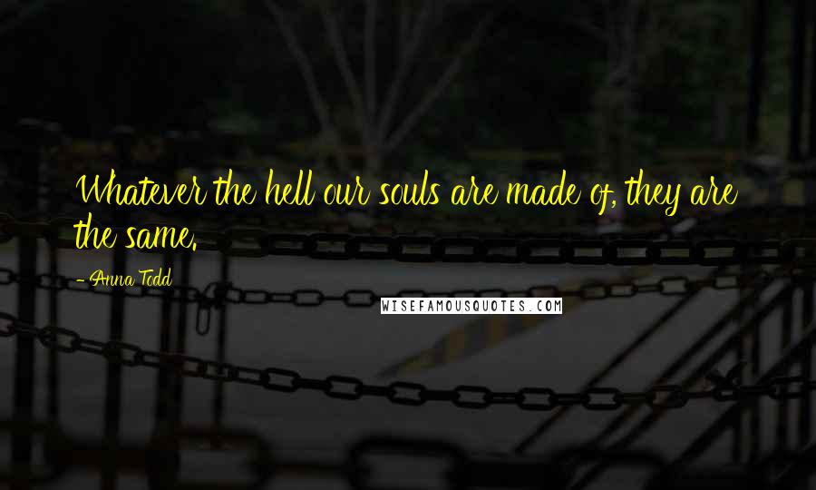 Anna Todd Quotes: Whatever the hell our souls are made of, they are the same.