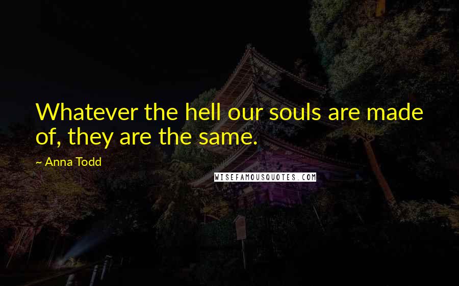 Anna Todd Quotes: Whatever the hell our souls are made of, they are the same.