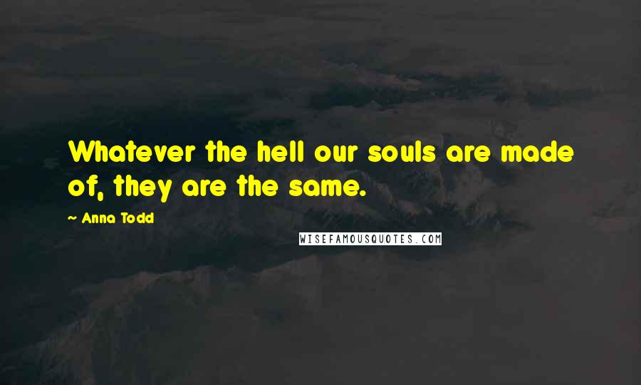 Anna Todd Quotes: Whatever the hell our souls are made of, they are the same.