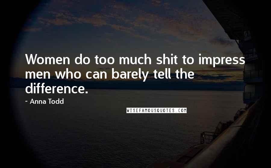 Anna Todd Quotes: Women do too much shit to impress men who can barely tell the difference.