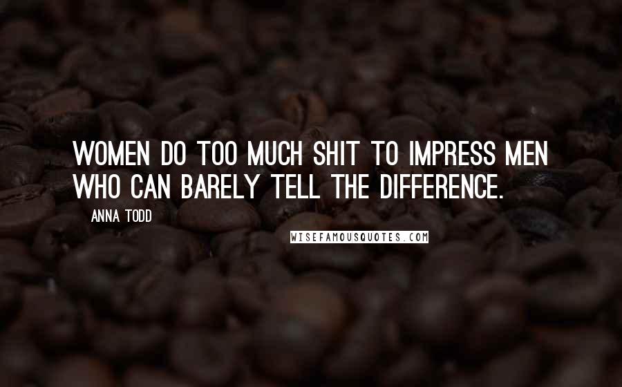 Anna Todd Quotes: Women do too much shit to impress men who can barely tell the difference.