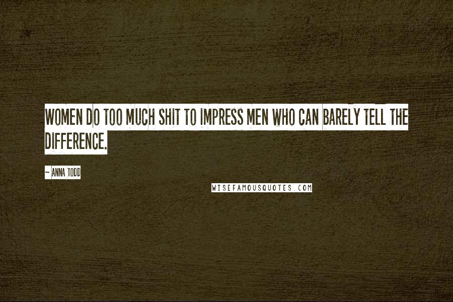 Anna Todd Quotes: Women do too much shit to impress men who can barely tell the difference.