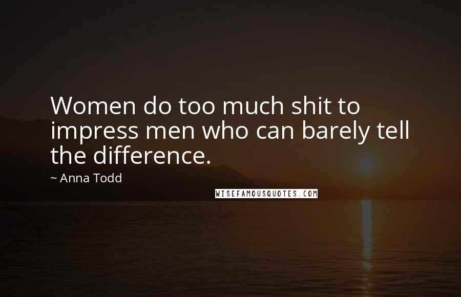 Anna Todd Quotes: Women do too much shit to impress men who can barely tell the difference.