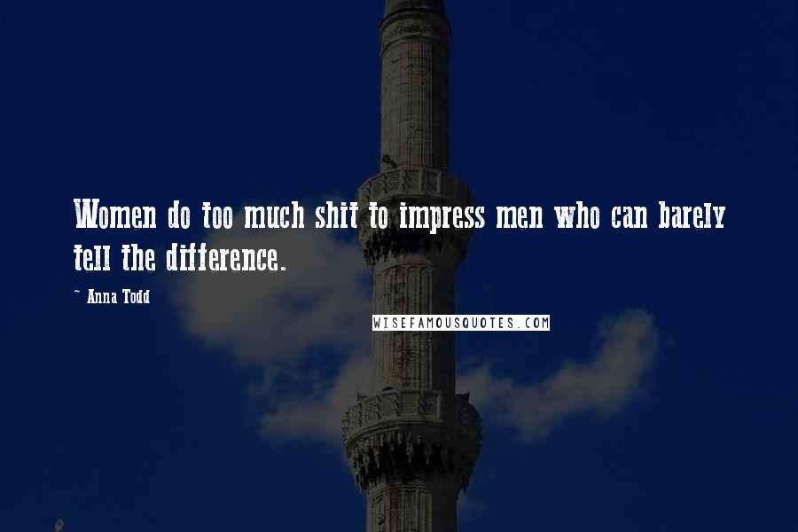 Anna Todd Quotes: Women do too much shit to impress men who can barely tell the difference.