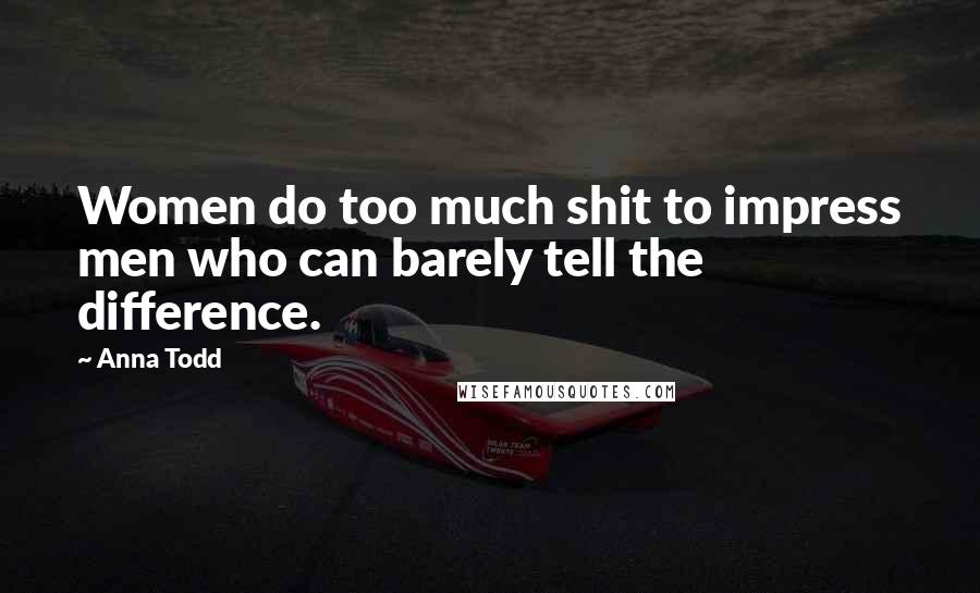 Anna Todd Quotes: Women do too much shit to impress men who can barely tell the difference.