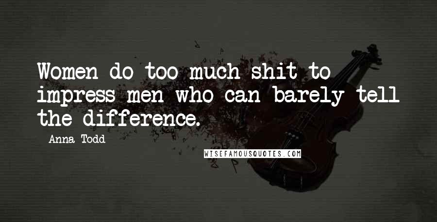Anna Todd Quotes: Women do too much shit to impress men who can barely tell the difference.