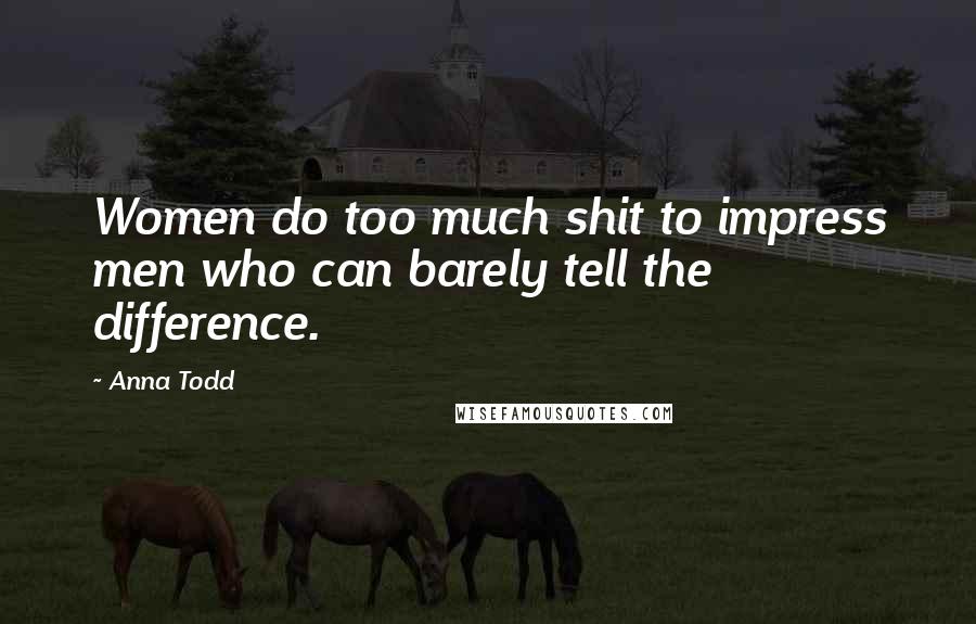Anna Todd Quotes: Women do too much shit to impress men who can barely tell the difference.