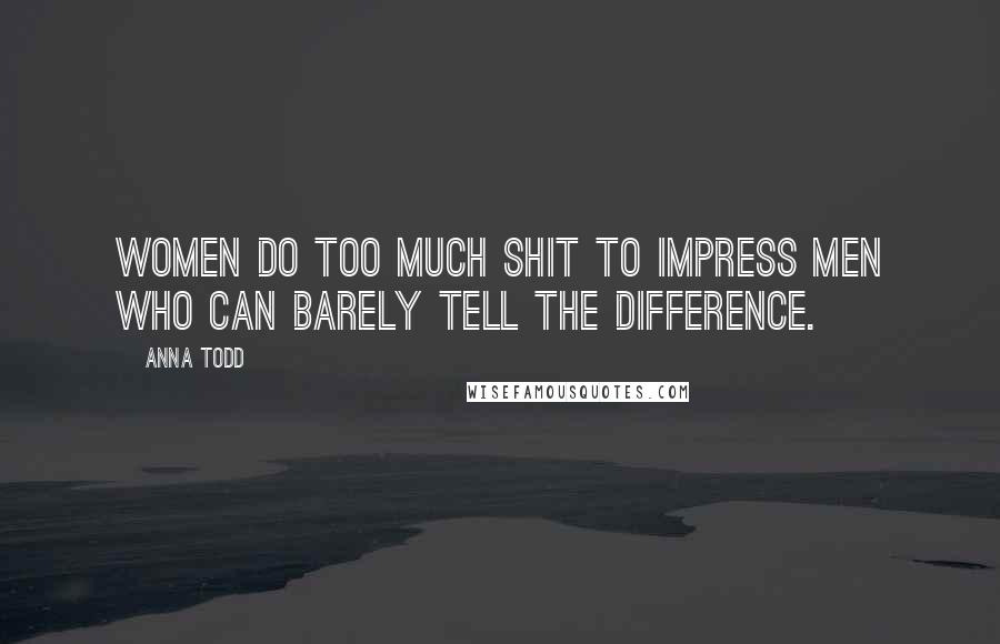Anna Todd Quotes: Women do too much shit to impress men who can barely tell the difference.