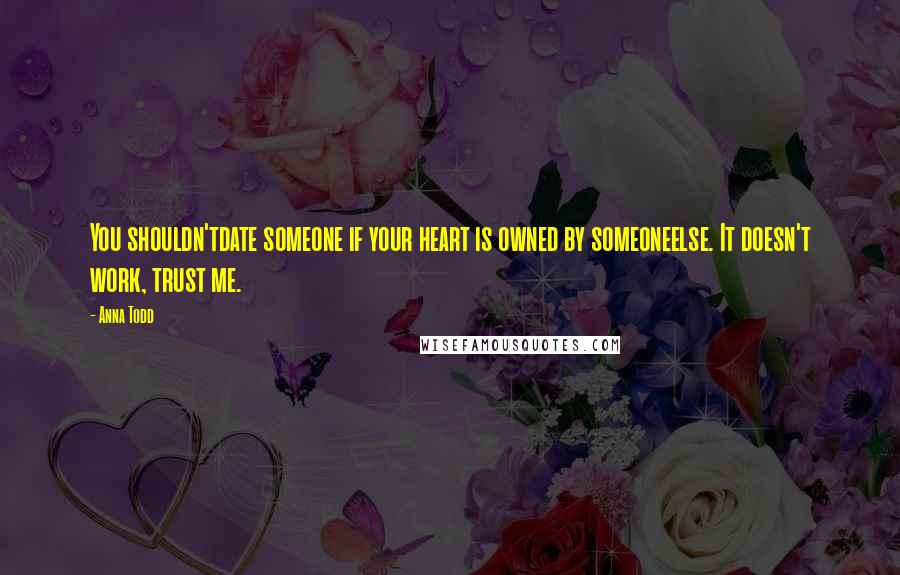 Anna Todd Quotes: You shouldn'tdate someone if your heart is owned by someoneelse. It doesn't work, trust me.
