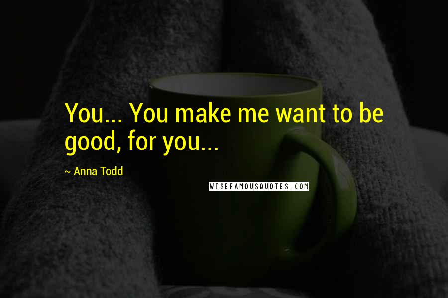 Anna Todd Quotes: You... You make me want to be good, for you...