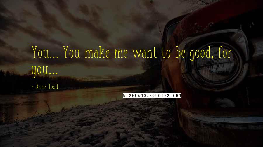 Anna Todd Quotes: You... You make me want to be good, for you...