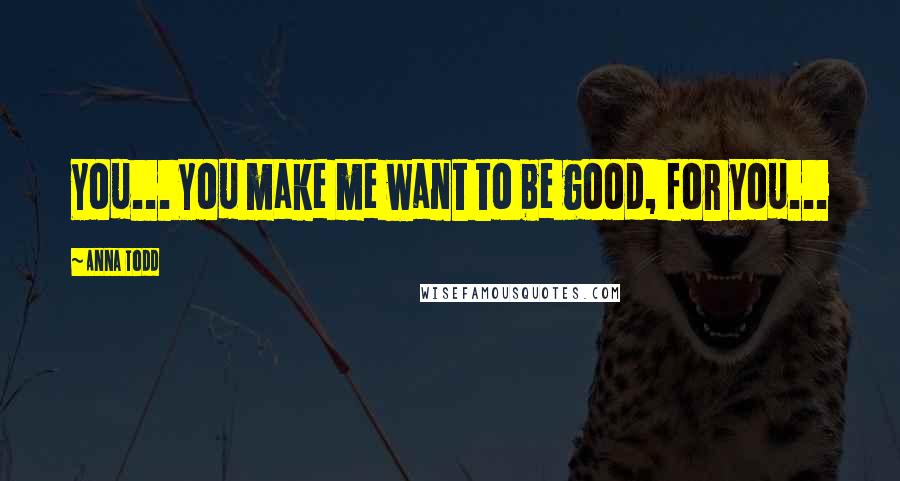 Anna Todd Quotes: You... You make me want to be good, for you...