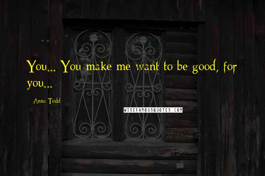 Anna Todd Quotes: You... You make me want to be good, for you...