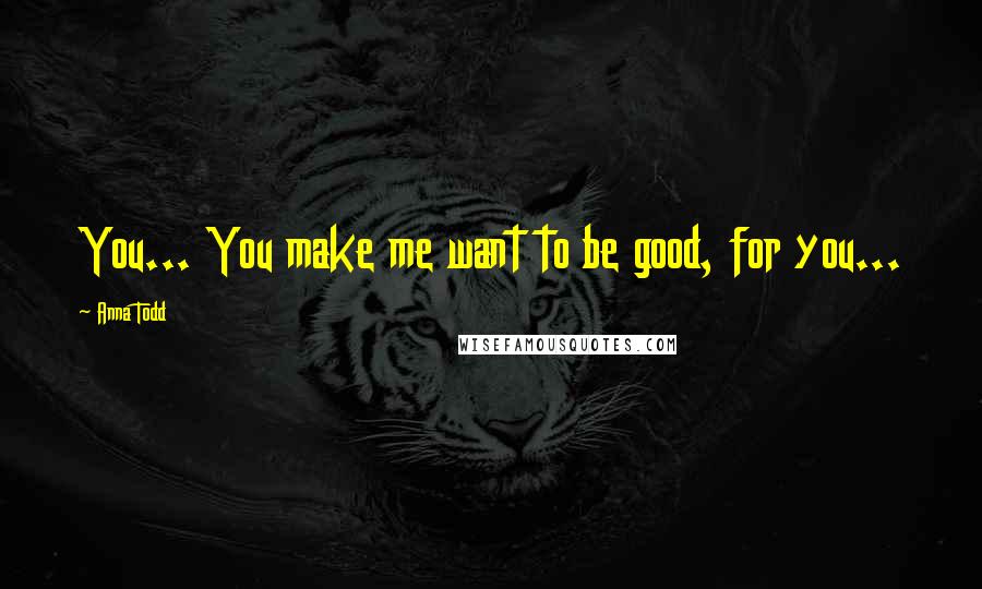 Anna Todd Quotes: You... You make me want to be good, for you...