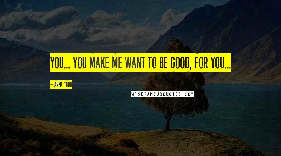 Anna Todd Quotes: You... You make me want to be good, for you...