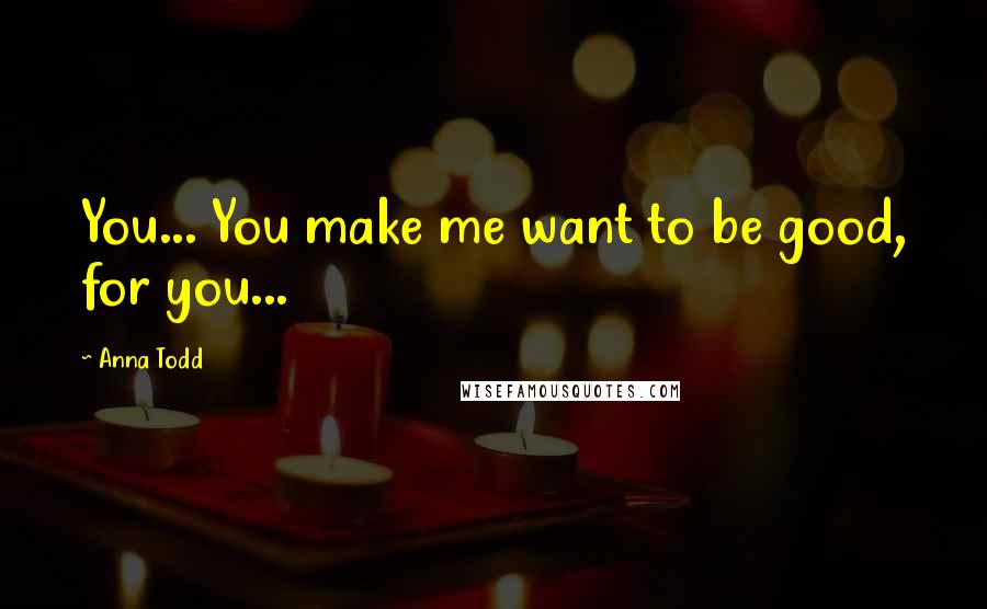 Anna Todd Quotes: You... You make me want to be good, for you...