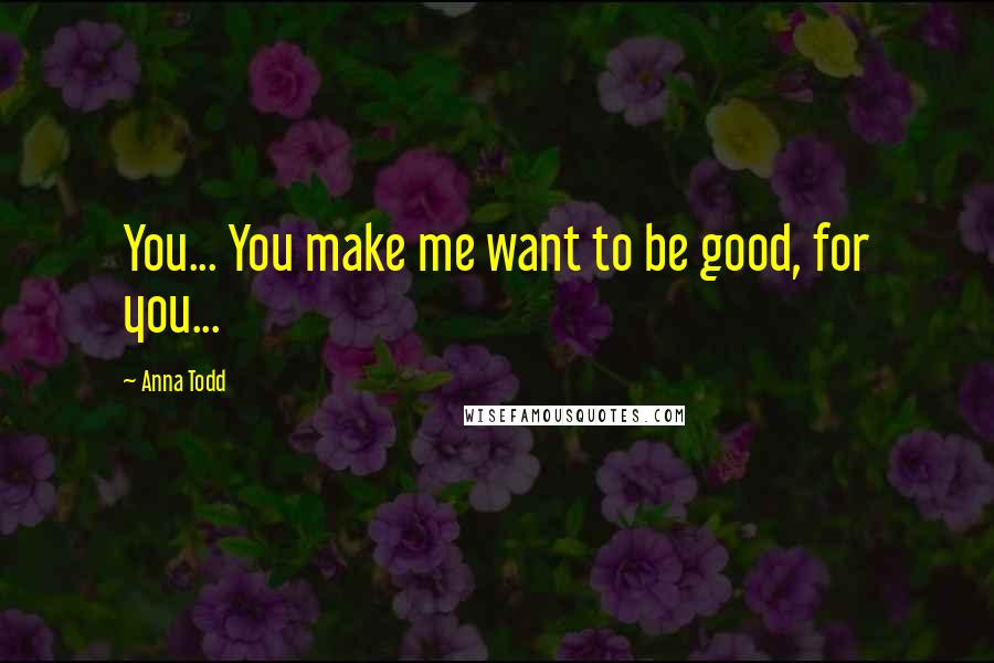 Anna Todd Quotes: You... You make me want to be good, for you...