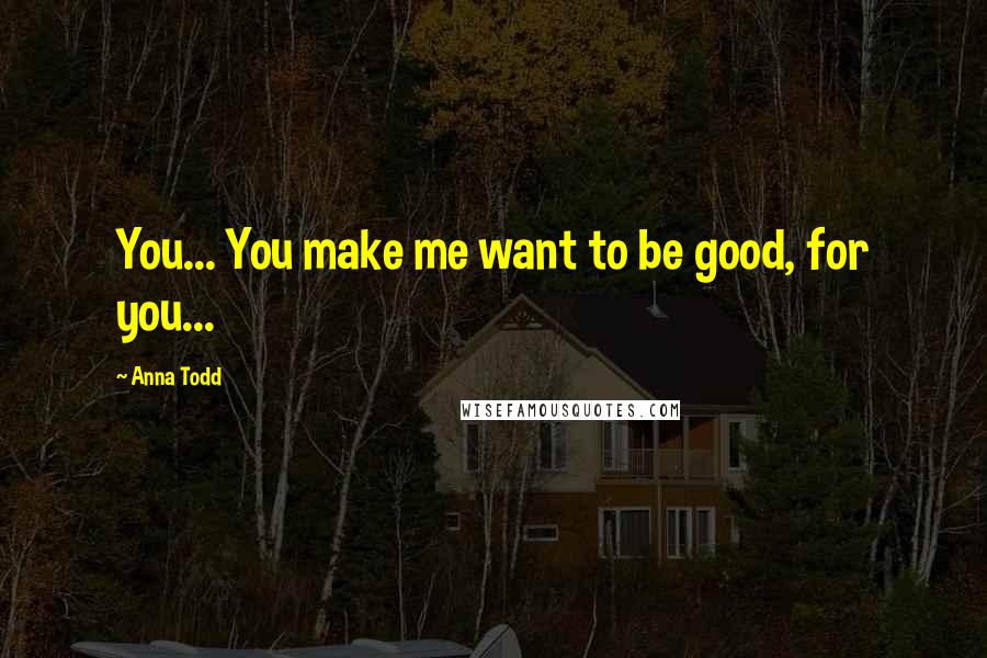 Anna Todd Quotes: You... You make me want to be good, for you...