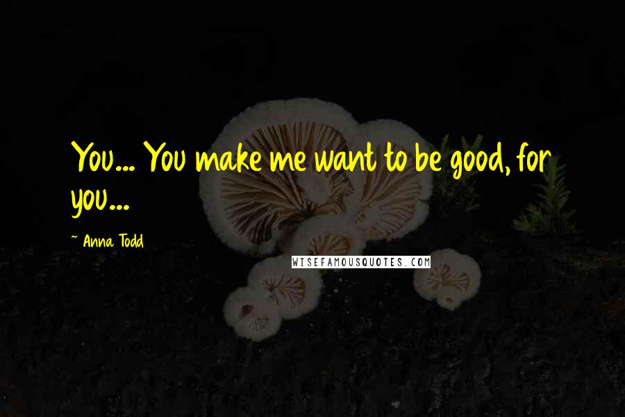 Anna Todd Quotes: You... You make me want to be good, for you...