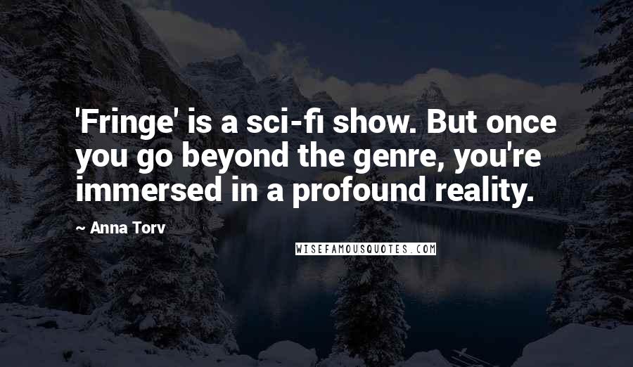 Anna Torv Quotes: 'Fringe' is a sci-fi show. But once you go beyond the genre, you're immersed in a profound reality.