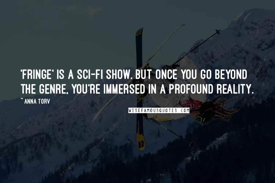 Anna Torv Quotes: 'Fringe' is a sci-fi show. But once you go beyond the genre, you're immersed in a profound reality.