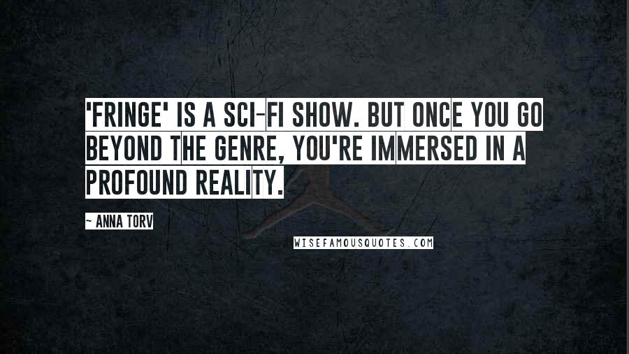 Anna Torv Quotes: 'Fringe' is a sci-fi show. But once you go beyond the genre, you're immersed in a profound reality.