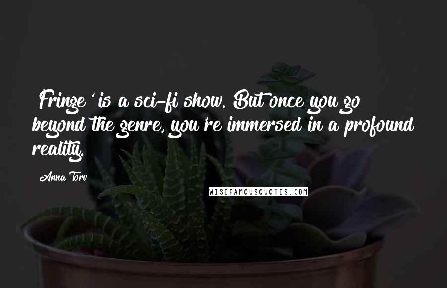 Anna Torv Quotes: 'Fringe' is a sci-fi show. But once you go beyond the genre, you're immersed in a profound reality.