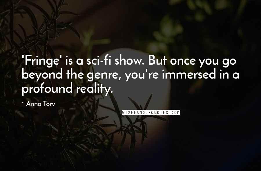 Anna Torv Quotes: 'Fringe' is a sci-fi show. But once you go beyond the genre, you're immersed in a profound reality.